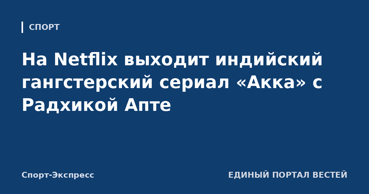 На Netflix выходит индийский гангстерский сериал «Акка» с Радхикой Апте