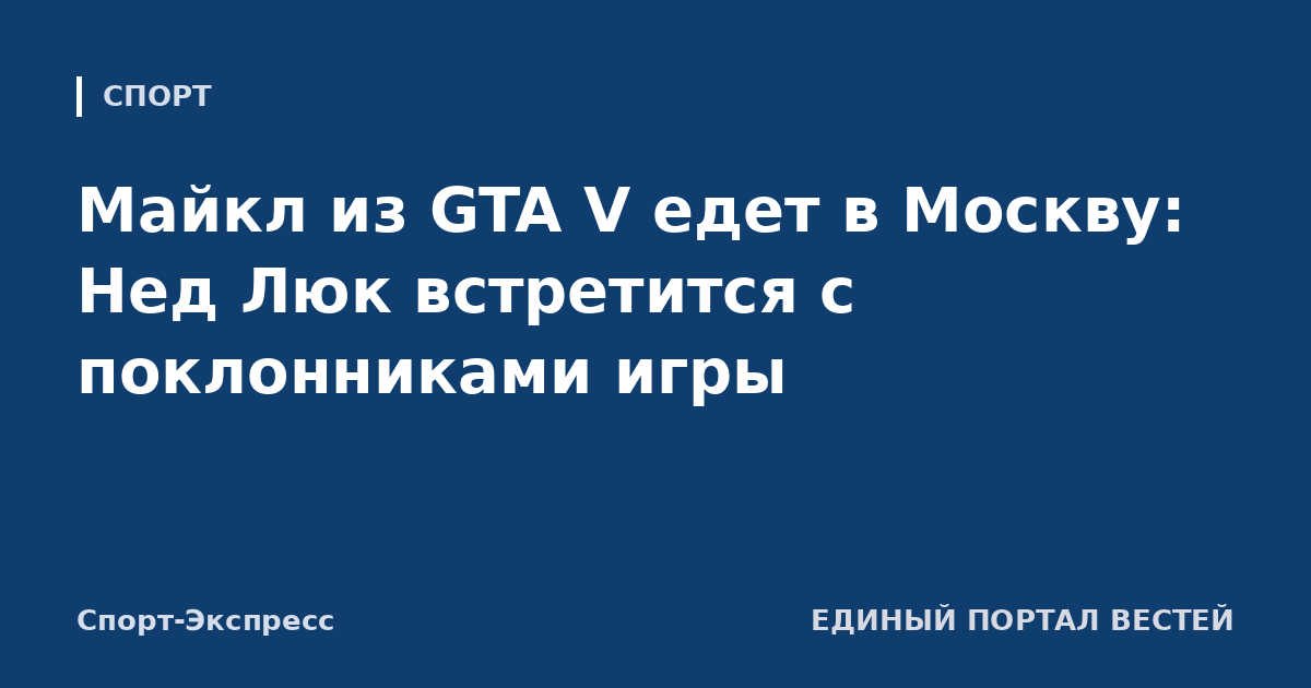 Майкл из GTA V едет в Москву: Нед Люк встретится с поклонниками игры