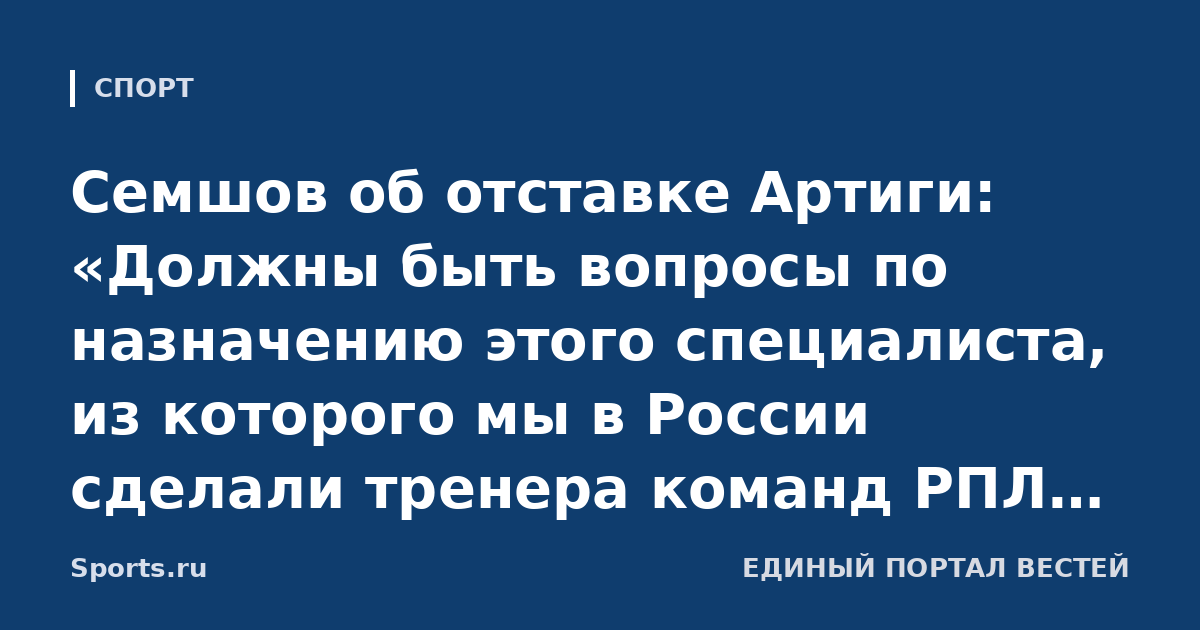 Семшов об отставке Артиги: «Должны быть вопросы по назначению этого специалиста, из которого мы в России сделали тренера команд РПЛ. Что он показал в лиге?»