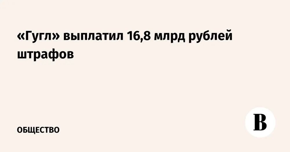 «Гугл» выплатил 16,8 млрд рублей штрафов