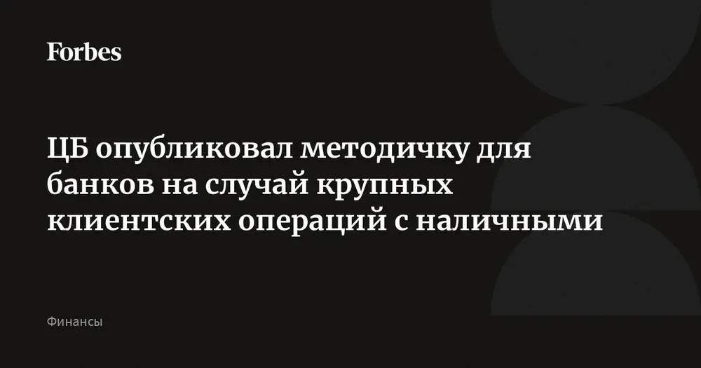 ЦБ опубликовал методичку для банков на случай крупных клиентских операций с наличными