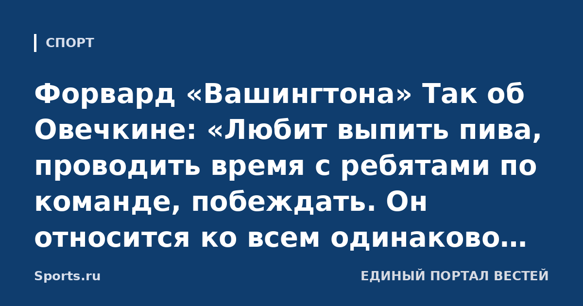 Форвард «Вашингтона» Так об Овечкине: «Любит выпить пива, проводить время с ребятами по команде, побеждать. Он относится ко всем одинаково. Настоящий профессионал»