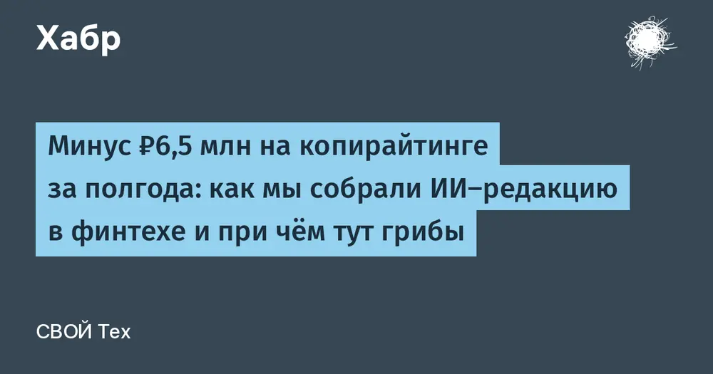 Минус ₽6,5 млн на копирайтинге за полгода: как мы собрали ИИ-редакцию в финтехе и при чём тут грибы