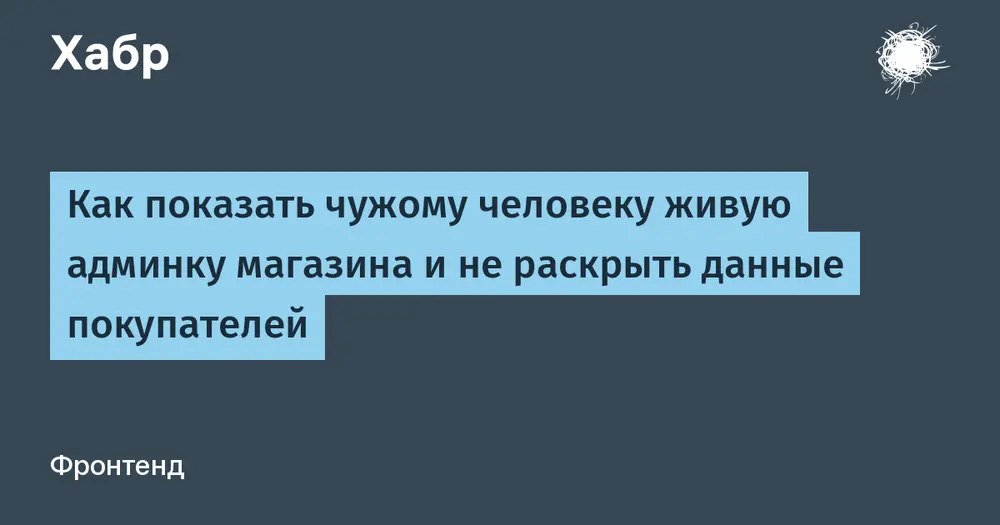 Как показать чужому человеку живую админку магазина и не раскрыть данные покупателей