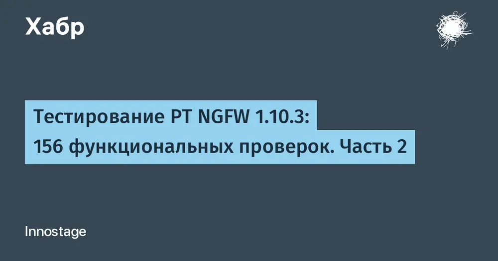 Тестирование PT NGFW 1.10.3: 156 функциональных проверок. Часть 2