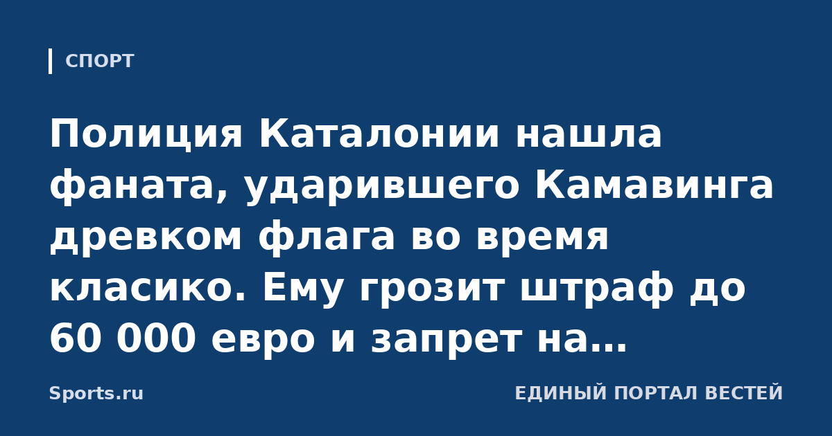 Полиция Каталонии нашла фаната, ударившего Камавинга древком флага во время класико. Ему грозит штраф до 60 000 евро и запрет на посещение спортивных мероприятий от 2 до 5 лет (As)