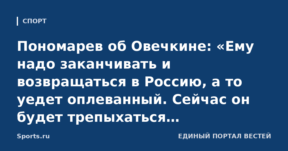 Пономарев об Овечкине: «Ему надо заканчивать и возвращаться в Россию, а то уедет оплеванный. Сейчас он будет трепыхаться по-старчески, и его забудут, а здесь он будет в почете»