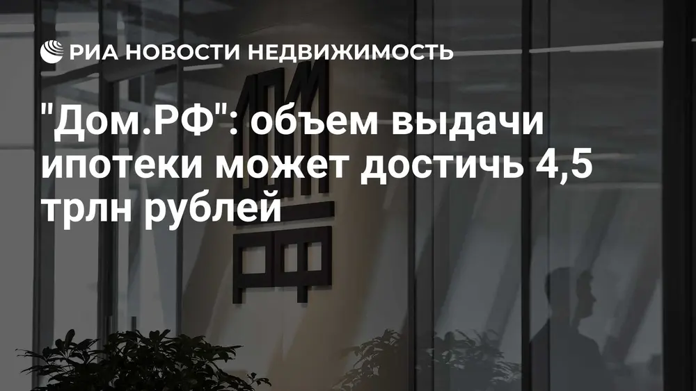 "Дом.РФ": объем выдачи ипотеки может достичь 4,5 трлн рублей