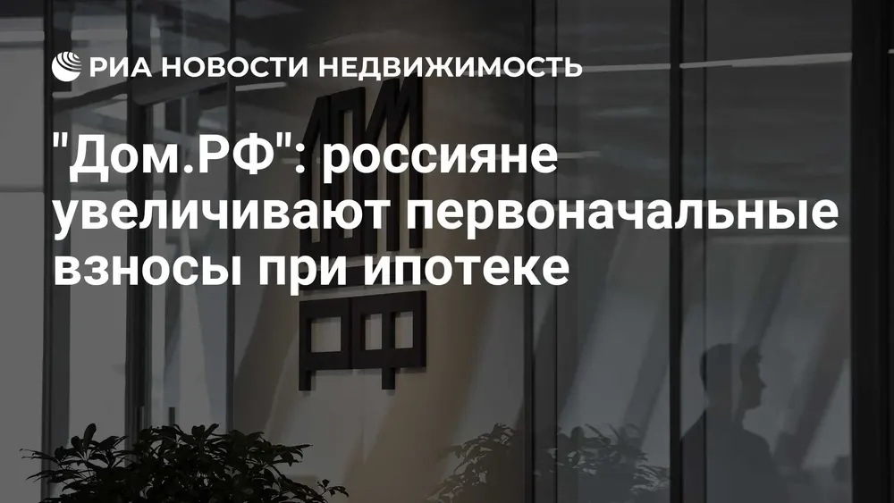"Дом.РФ": россияне увеличивают первоначальные взносы при ипотеке