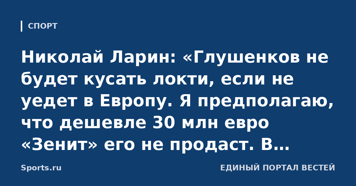 Николай Ларин: «Глушенков не будет кусать локти, если не уедет в Европу. Я предполагаю, что дешевле 30 млн евро «Зенит» его не продаст. В нынешних реалиях такой трансфер невозможен»