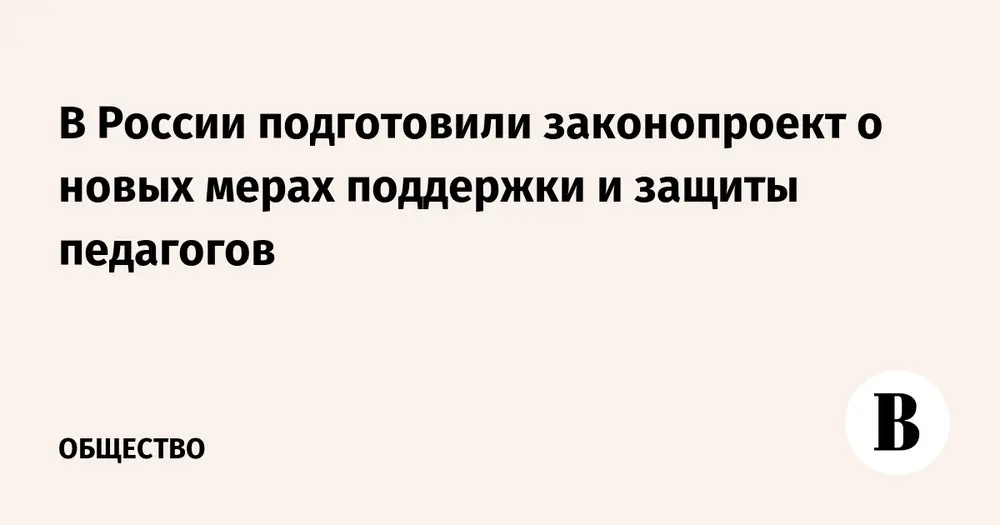 В России подготовили законопроект о новых мерах поддержки и защиты педагогов