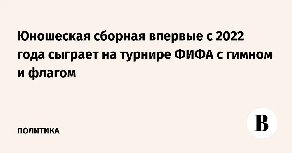 Юношеская сборная впервые с 2022 года сыграет на турнире ФИФА с гимном и флагом