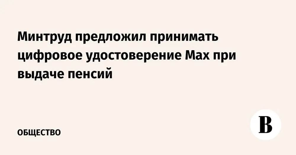Минтруд предложил принимать цифровое удостоверение Max при выдаче пенсий
