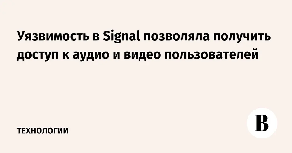 Уязвимость в Signal позволяла получить доступ к аудио и видео пользователей