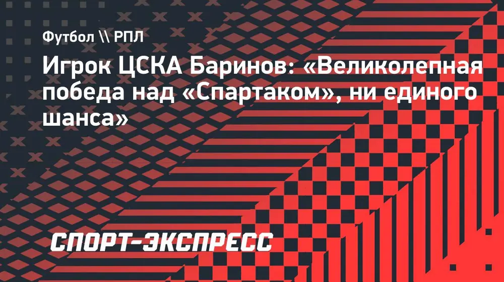 Игрок ЦСКА Баринов: «Великолепная победа над «Спартаком», ни единого шанса»