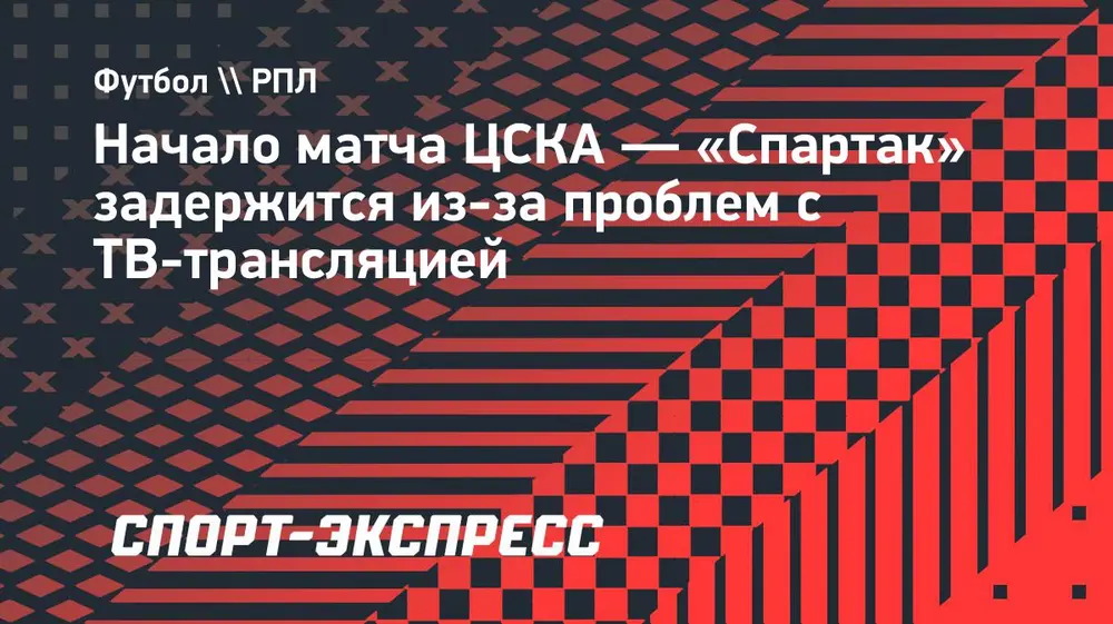 Начало матча ЦСКА — «Спартак» задержится из-за проблем с ТВ-трансляцией