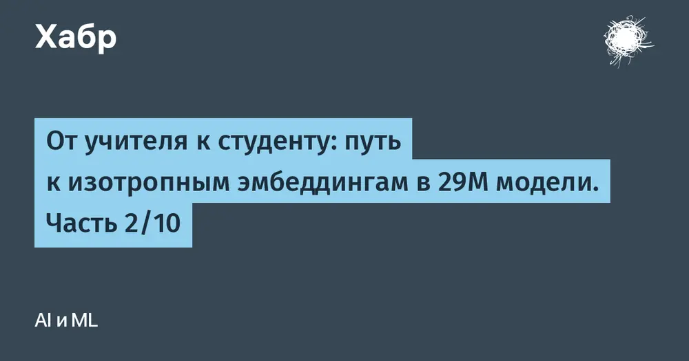 От учителя к студенту: путь к изотропным эмбеддингам в 29M модели. Часть 2/10
