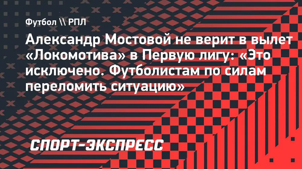Александр Мостовой не верит в вылет «Локомотива» в Первую лигу: «Это исключено. Футболистам по силам переломить ситуацию»