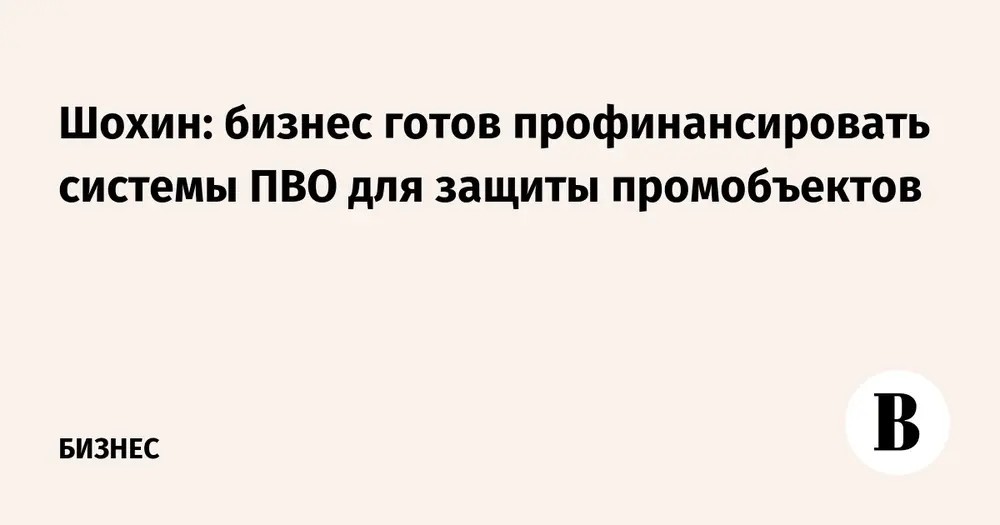 Шохин: бизнес готов профинансировать системы ПВО для защиты промобъектов