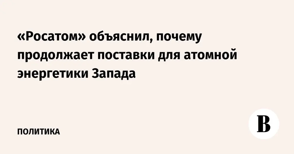 «Росатом» объяснил, почему продолжает поставки для атомной энергетики Запада