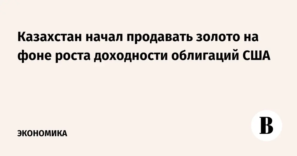 Казахстан начал продавать золото на фоне роста доходности облигаций США