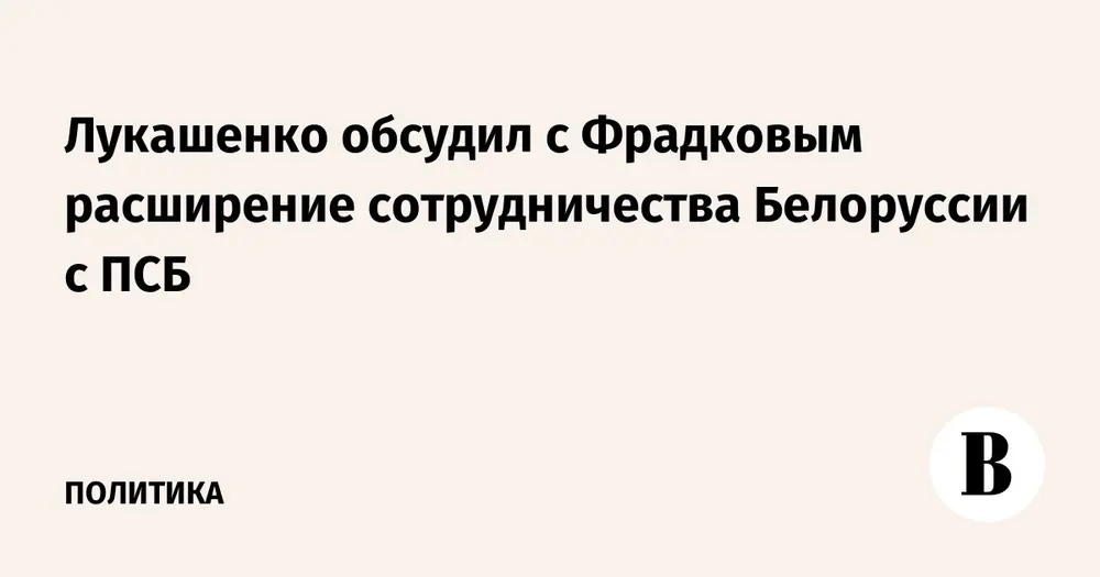 Лукашенко обсудил с Фрадковым расширение сотрудничества Белоруссии с ПСБ