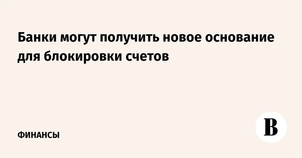 Банки могут получить новое основание для блокировки счетов