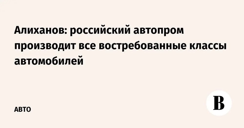 Алиханов: российский автопром производит все востребованные классы автомобилей