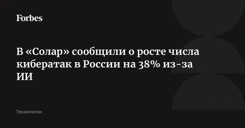 В «Солар» сообщили о росте числа кибератак в России на 38% из-за ИИ
