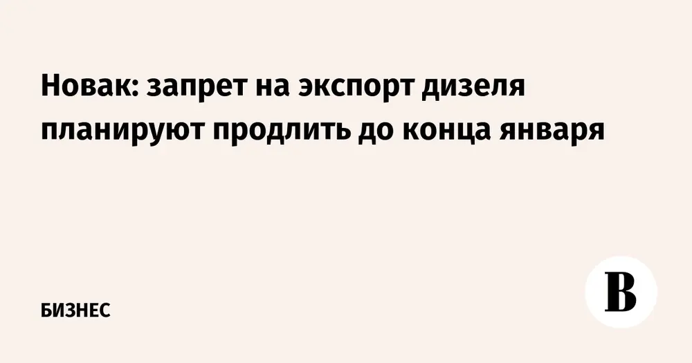 Новак: запрет на экспорт дизеля планируют продлить до конца января