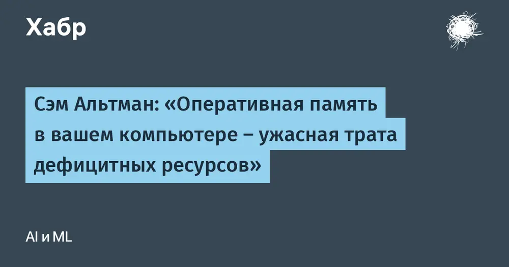Сэм Альтман: «Оперативная память в вашем компьютере — ужасная трата дефицитных ресурсов»