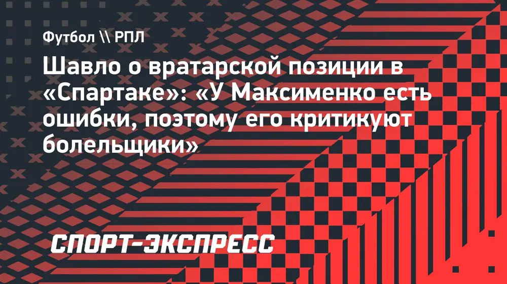 Шавло о вратарской позиции в «Спартаке»: «У Максименко есть ошибки, поэтому его критикуют болельщики»