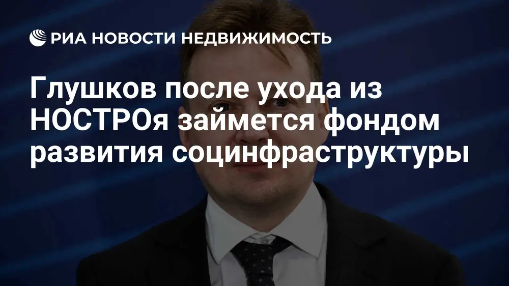 Глушков после ухода из НОСТРОя займется фондом развития социнфраструктуры