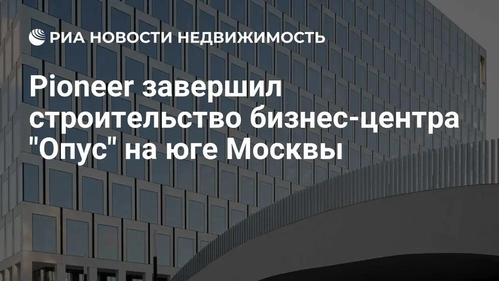 Pioneer завершил строительство бизнес-центра "Опус" на юге Москвы
