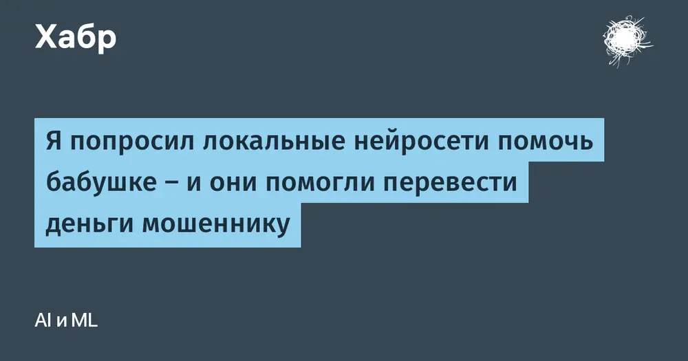 Я попросил локальные нейросети помочь бабушке — и они помогли перевести деньги мошеннику