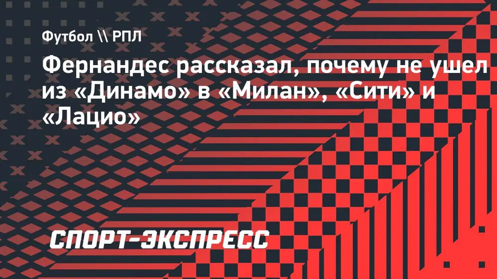 Фернандес рассказал, почему не ушел из «Динамо» в «Милан», «Сити» и «Лацио»