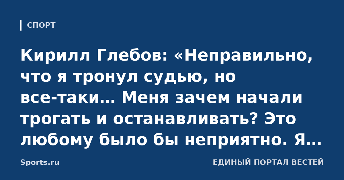 Кирилл Глебов: «Неправильно, что я тронул судью, но все‑таки… Меня зачем начали трогать и останавливать? Это любому было бы неприятно. Я просто в порыве эмоций его толкнул»
