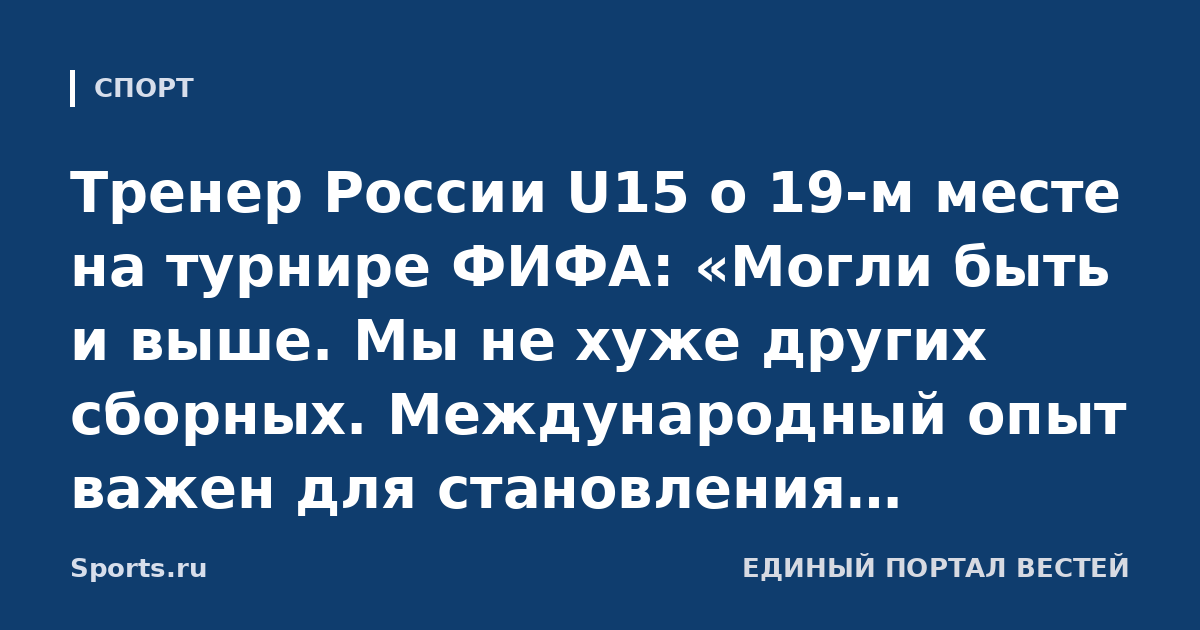 Тренер России U15 о 19-м месте на турнире ФИФА: «Могли быть и выше. Мы не хуже других сборных. Международный опыт важен для становления футболиста»