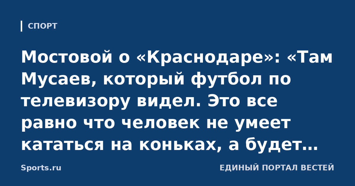 Мостовой о «Краснодаре»: «Там Мусаев, который футбол по телевизору видел. Это все равно что человек не умеет кататься на коньках, а будет учить. В футболе давно все придумано, елки-палки!»
