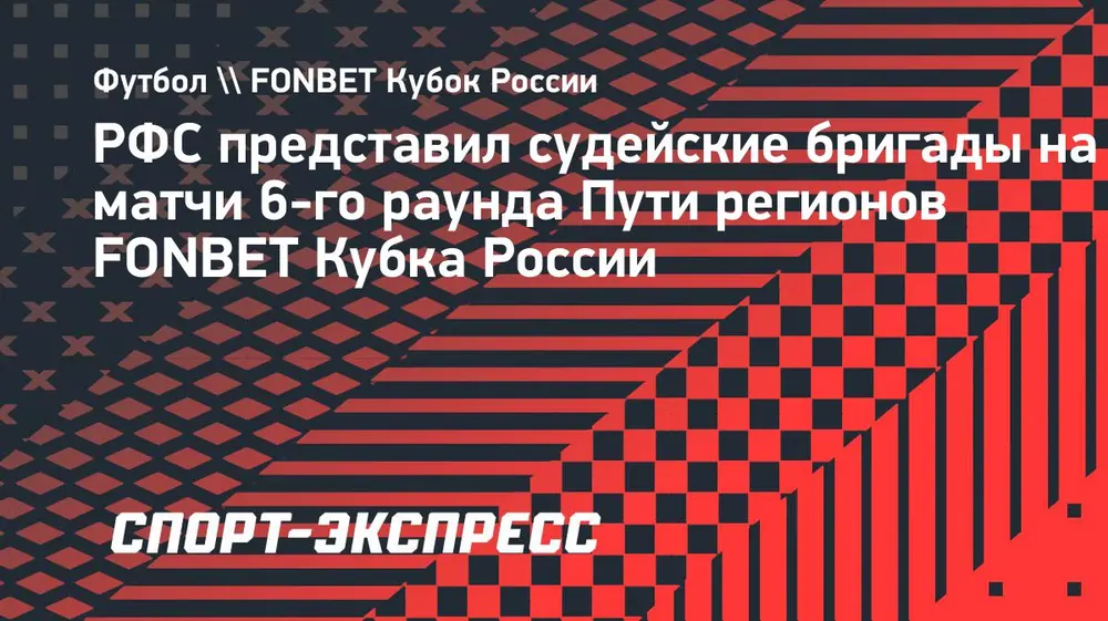 РФС представил судейские бригады на матчи 6-го раунда Пути регионов FONBET Кубка России