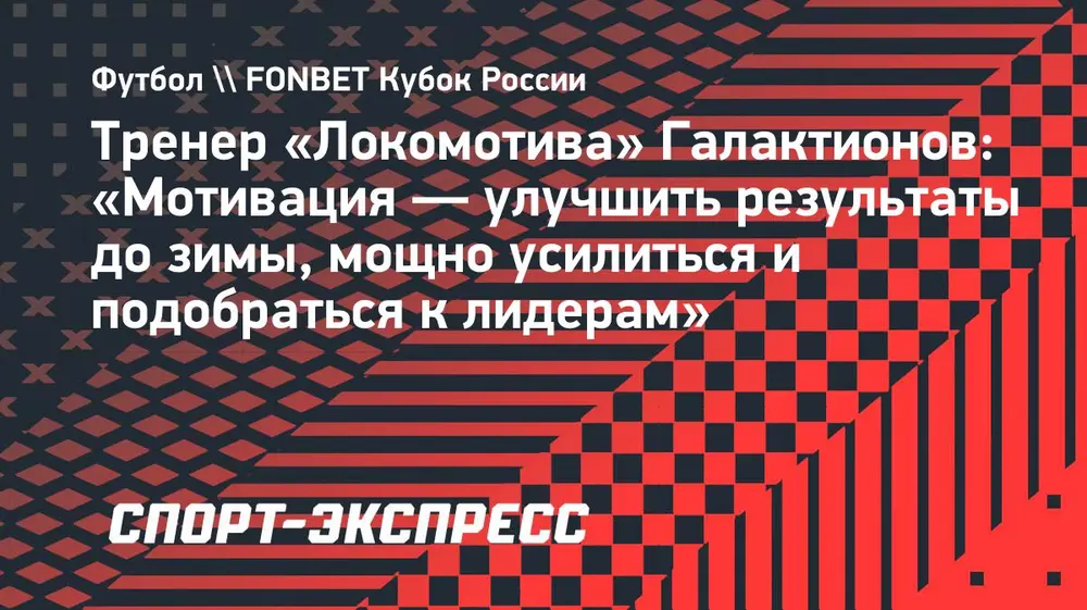 Тренер «Локомотива» Галактионов: «Мотивация — улучшить результаты до зимы, мощно усилиться и подобраться к лидерам»
