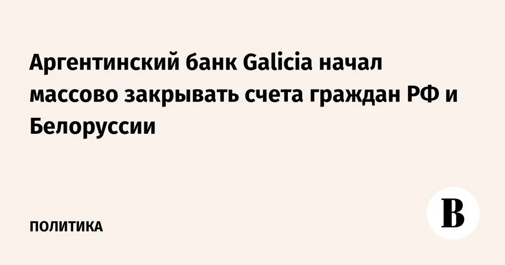 Аргентинский банк Galicia начал массово закрывать счета граждан РФ и Белоруссии