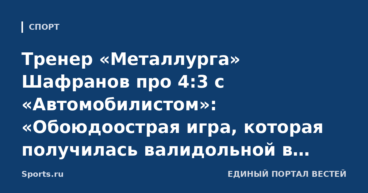 Тренер «Металлурга» Шафранов про 4:3 с «Автомобилистом»: «Обоюдоострая игра, которая получилась валидольной в концовке. Пропустив, собрались и отыгрались»