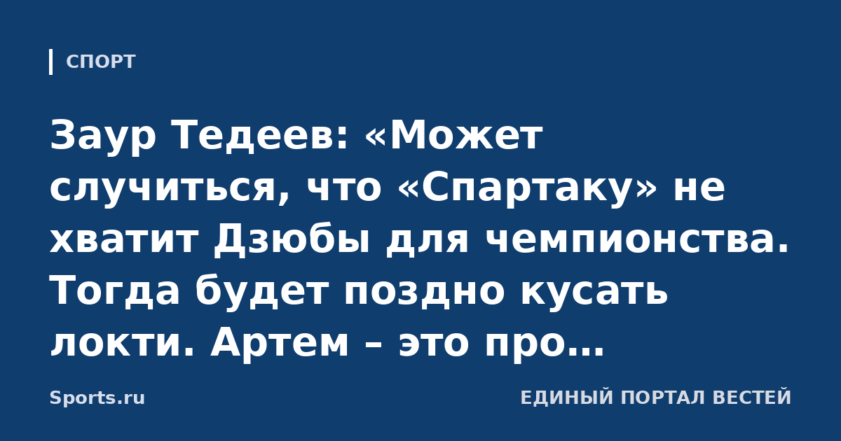 Заур Тедеев: «Может случиться, что «Спартаку» не хватит Дзюбы для чемпионства. Тогда будет поздно кусать локти. Артем – это про рекорды, про победы, про первые места»