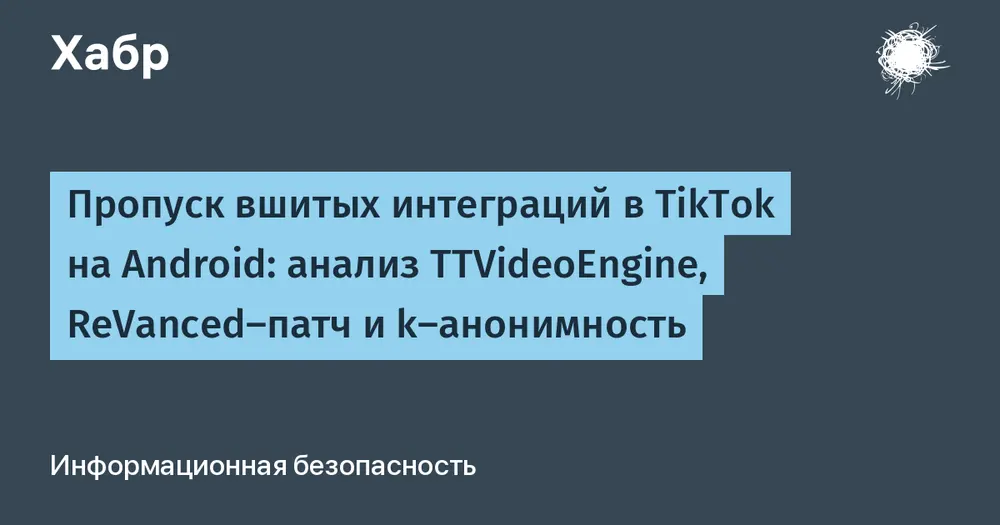 Пропуск вшитых интеграций в TikTok на Android: анализ TTVideoEngine, ReVanced-патч и k-анонимность