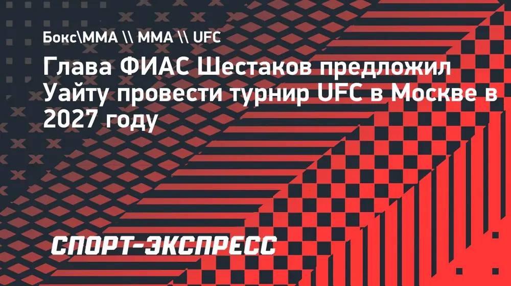 Глава ФИАС Шестаков предложил Уайту провести турнир UFC в Москве в 2027 году