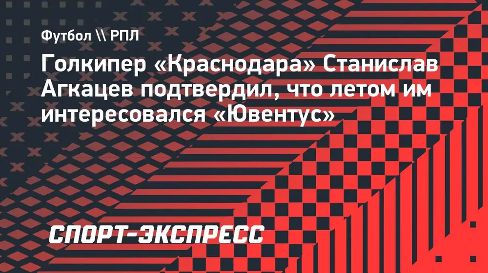 Голкипер «Краснодара» Агкацев подтвердил, что им интересовался «Ювентус»
