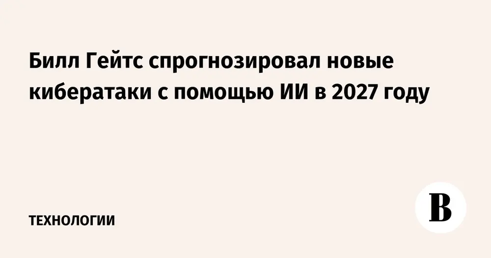 Билл Гейтс спрогнозировал новые кибератаки с помощью ИИ в 2027 году