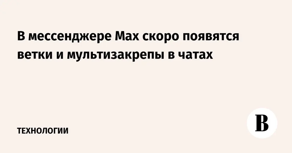 В мессенджере Max скоро появятся ветки и мультизакрепы в чатах
