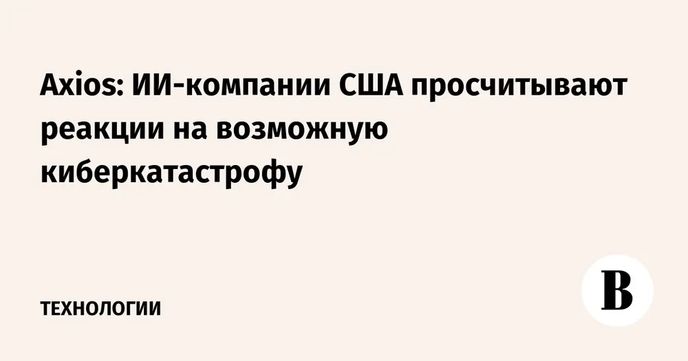 Axios: ИИ-компании США просчитывают реакции на возможную киберкатастрофу